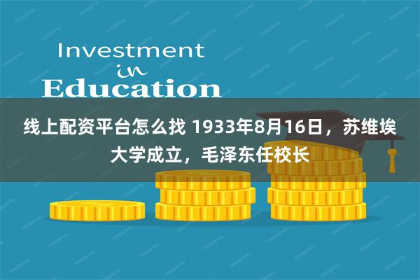 线上配资平台怎么找 1933年8月16日，苏维埃大学成立，毛泽东任校长