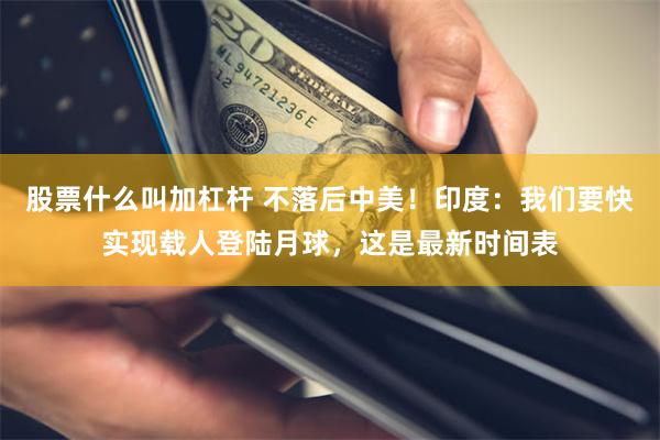 股票什么叫加杠杆 不落后中美！印度：我们要快实现载人登陆月球，这是最新时间表