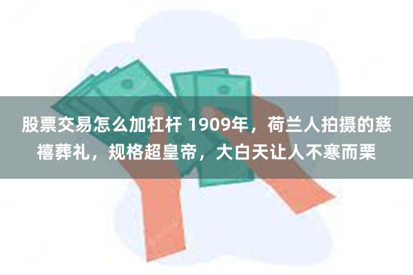 股票交易怎么加杠杆 1909年，荷兰人拍摄的慈禧葬礼，规格超皇帝，大白天让人不寒而栗