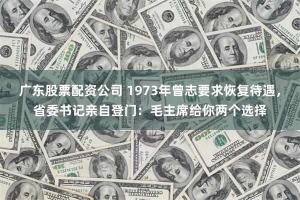 广东股票配资公司 1973年曾志要求恢复待遇，省委书记亲自登门：毛主席给你两个选择