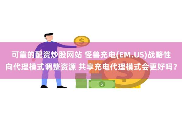 可靠的配资炒股网站 怪兽充电(EM.US)战略性向代理模式调整资源 共享充电代理模式会更好吗？