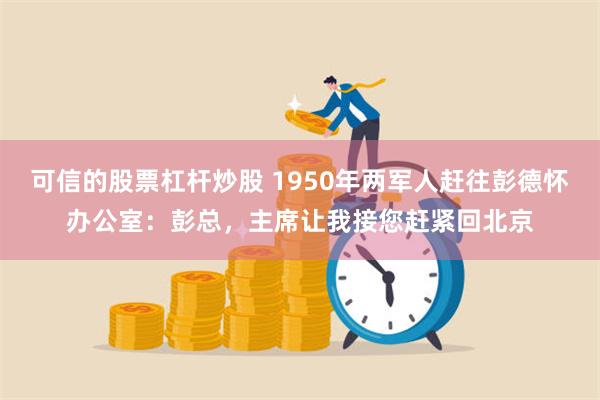 可信的股票杠杆炒股 1950年两军人赶往彭德怀办公室：彭总，主席让我接您赶紧回北京