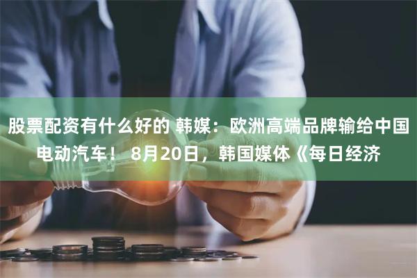 股票配资有什么好的 韩媒：欧洲高端品牌输给中国电动汽车！ 8月20日，韩国媒体《每日经济