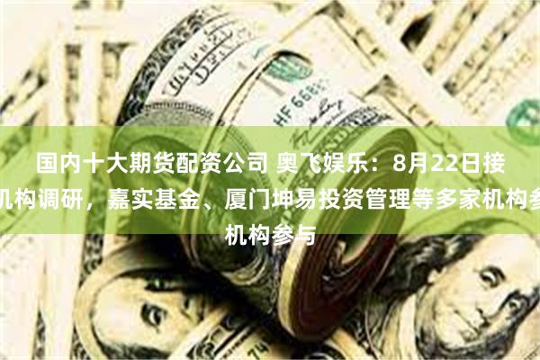 国内十大期货配资公司 奥飞娱乐：8月22日接受机构调研，嘉实基金、厦门坤易投资管理等多家机构参与