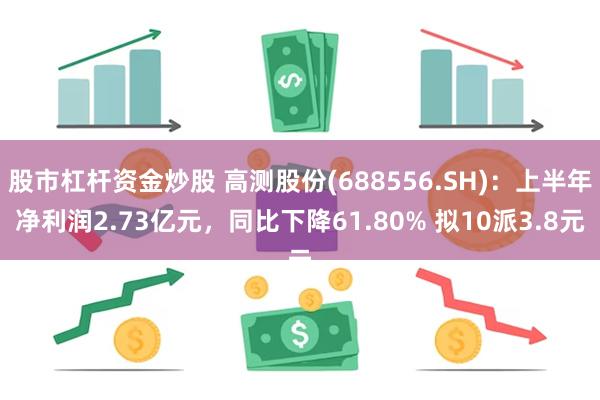 股市杠杆资金炒股 高测股份(688556.SH)：上半年净利润2.73亿元，同比下降61.80% 拟10派3.8元