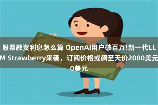 股票融资利息怎么算 OpenAI用户破百万!新一代LLM Strawberry来袭，订阅价格或飙至天价2000美元