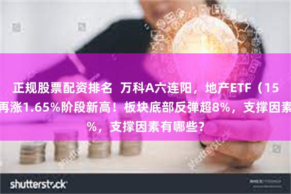 正规股票配资排名  万科A六连阳，地产ETF（159707）再涨1.65%阶段新高！板块底部反弹超8%，支撑因素有哪些？