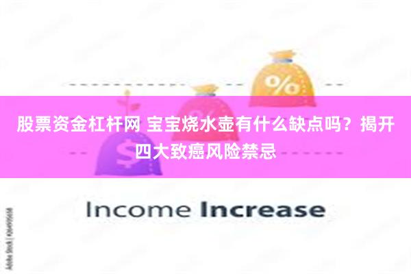 股票资金杠杆网 宝宝烧水壶有什么缺点吗？揭开四大致癌风险禁忌