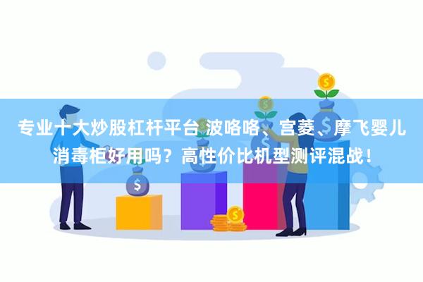 专业十大炒股杠杆平台 波咯咯、宫菱、摩飞婴儿消毒柜好用吗？高性价比机型测评混战！