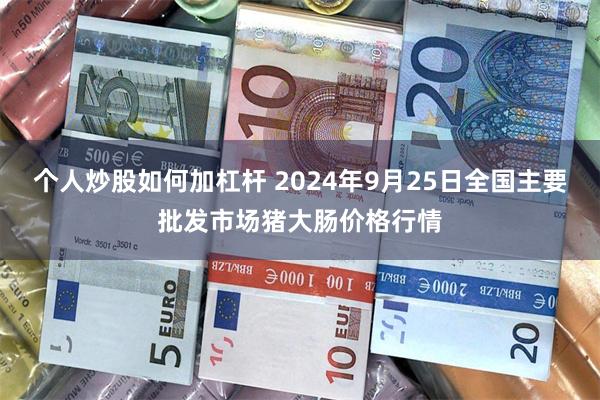 个人炒股如何加杠杆 2024年9月25日全国主要批发市场猪大肠价格行情