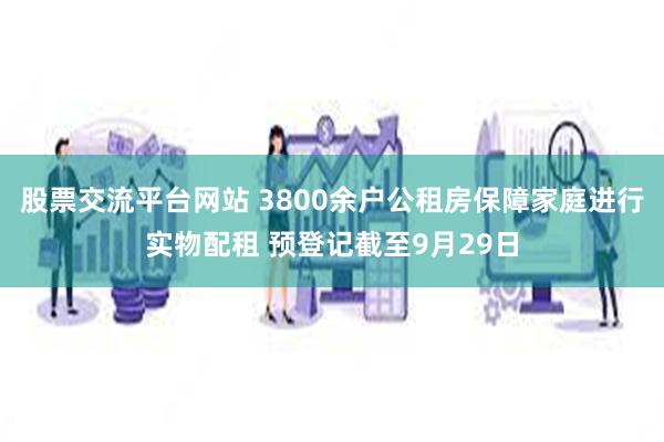 股票交流平台网站 3800余户公租房保障家庭进行实物配租 预登记截至9月29日