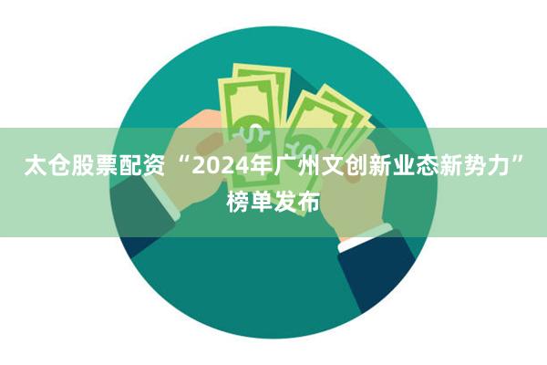 太仓股票配资 “2024年广州文创新业态新势力”榜单发布