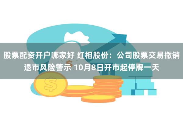 股票配资开户哪家好 红相股份：公司股票交易撤销退市风险警示 10月8日开市起停牌一天