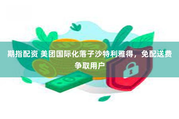 期指配资 美团国际化落子沙特利雅得，免配送费争取用户