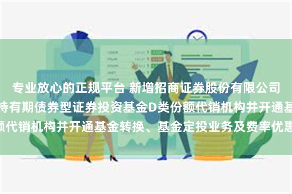 专业放心的正规平台 新增招商证券股份有限公司等为金鹰年年邮享一年持有期债券型证券投资基金D类份额代销机构并开通基金转换、基金定投业务及费率优惠的公告