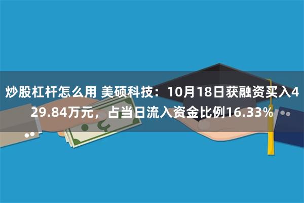 炒股杠杆怎么用 美硕科技：10月18日获融资买入429.84万元，占当日流入资金比例16.33%