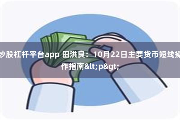 炒股杠杆平台app 田洪良：10月22日主要货币短线操作指南<p>