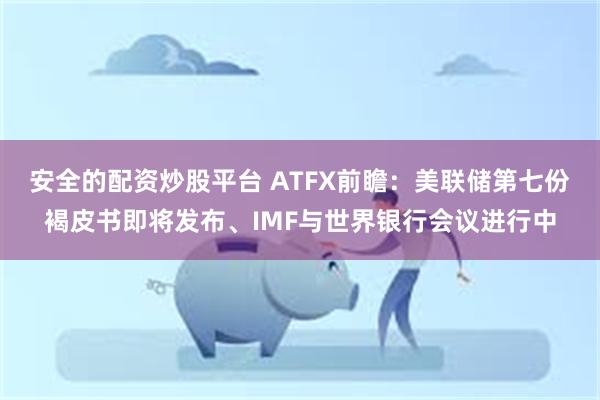 安全的配资炒股平台 ATFX前瞻：美联储第七份褐皮书即将发布、IMF与世界银行会议进行中