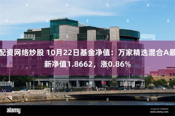 配资网络炒股 10月22日基金净值：万家精选混合A最新净值1.8662，涨0.86%