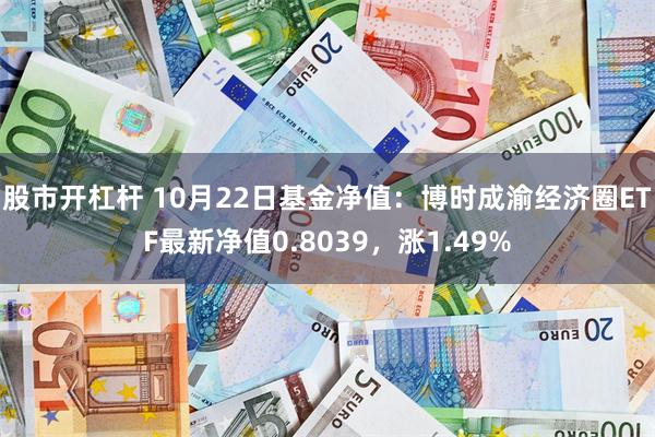 股市开杠杆 10月22日基金净值：博时成渝经济圈ETF最新净值0.8039，涨1.49%