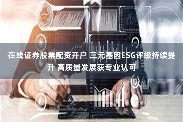 在线证券股票配资开户 三元基因ESG评级持续提升 高质量发展获专业认可