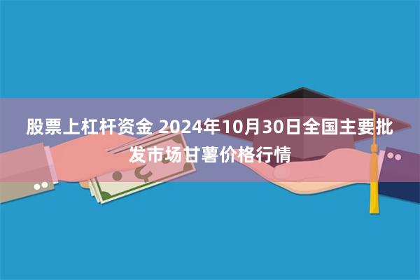 股票上杠杆资金 2024年10月30日全国主要批发市场甘薯价格行情