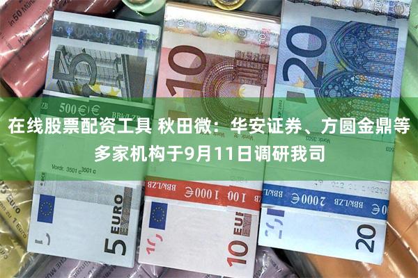 在线股票配资工具 秋田微：华安证券、方圆金鼎等多家机构于9月11日调研我司