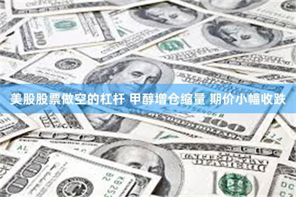 美股股票做空的杠杆 甲醇增仓缩量 期价小幅收跌