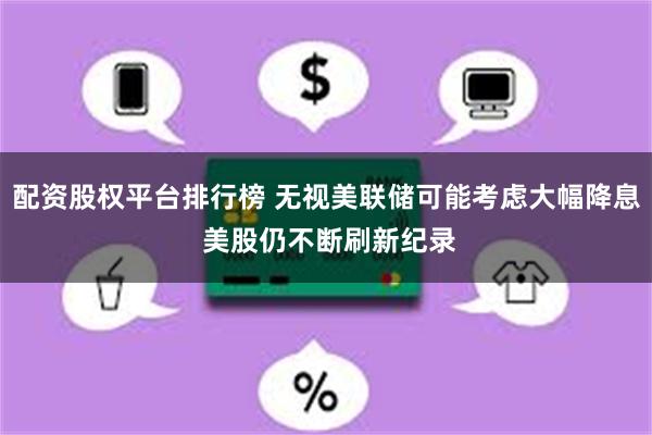 配资股权平台排行榜 无视美联储可能考虑大幅降息 美股仍不断刷新纪录