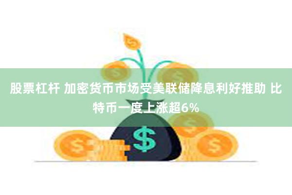 股票杠杆 加密货币市场受美联储降息利好推助 比特币一度上涨超6%