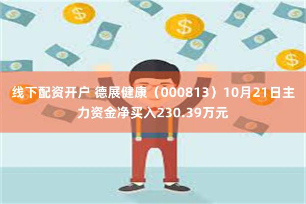 线下配资开户 德展健康（000813）10月21日主力资金净买入230.39万元