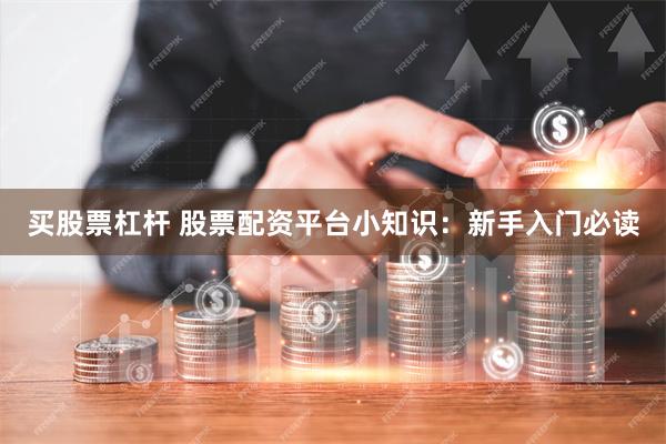 买股票杠杆 股票配资平台小知识：新手入门必读