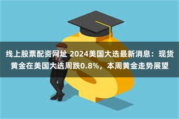 线上股票配资网址 2024美国大选最新消息：现货黄金在美国大选周跌0.8%，本周黄金走势展望