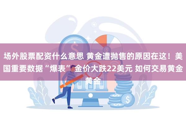 场外股票配资什么意思 黄金遭抛售的原因在这！美国重要数据“爆表” 金价大跌22美元 如何交易黄金