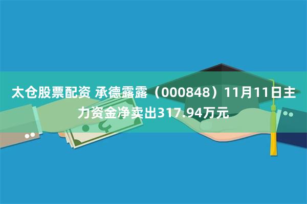 太仓股票配资 承德露露（000848）11月11日主力资金净卖出317.94万元