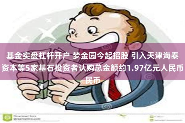 基金实盘杠杆开户 梦金园今起招股 引入天津海泰资本等5家基石投资者认购总金额约1.97亿元人民币