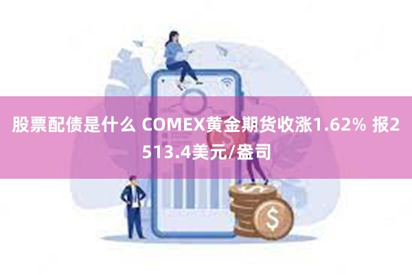 股票配债是什么 COMEX黄金期货收涨1.62% 报2513.4美元/盎司