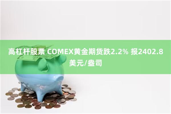 高杠杆股票 COMEX黄金期货跌2.2% 报2402.8美元/盎司