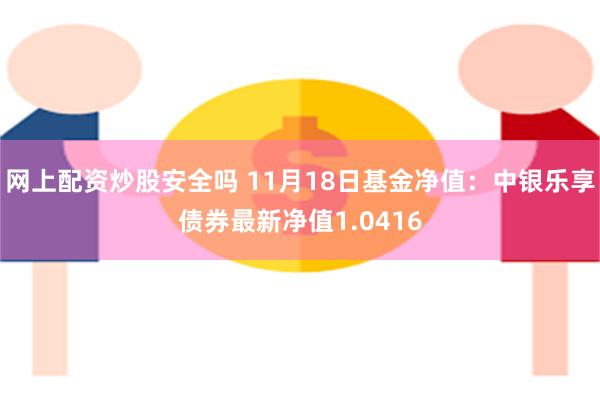 网上配资炒股安全吗 11月18日基金净值：中银乐享债券最新净值1.0416