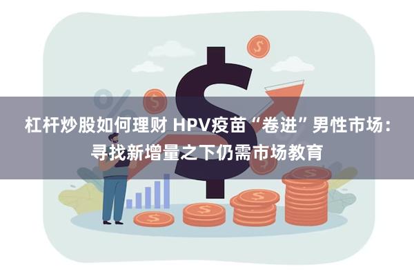 杠杆炒股如何理财 HPV疫苗“卷进”男性市场：寻找新增量之下仍需市场教育