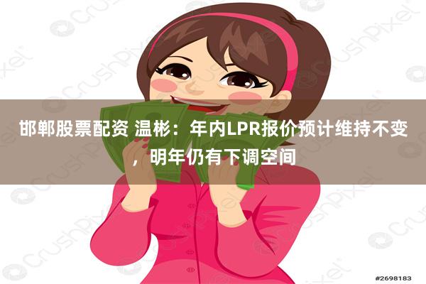 邯郸股票配资 温彬：年内LPR报价预计维持不变，明年仍有下调空间