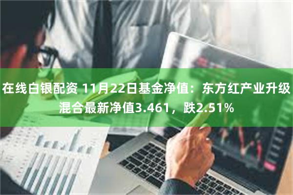 在线白银配资 11月22日基金净值：东方红产业升级混合最新净值3.461，跌2.51%