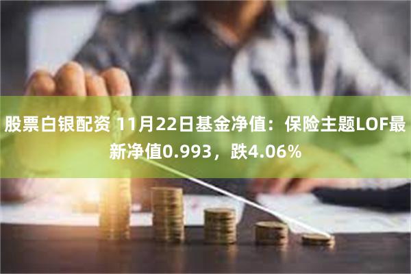 股票白银配资 11月22日基金净值：保险主题LOF最新净值0.993，跌4.06%