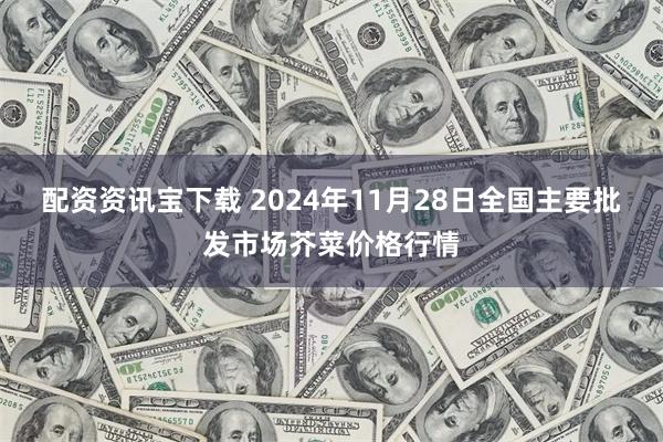 配资资讯宝下载 2024年11月28日全国主要批发市场芥菜价格行情