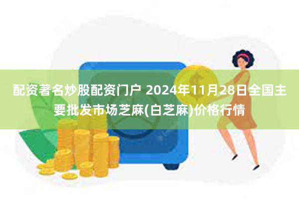 配资著名炒股配资门户 2024年11月28日全国主要批发市场芝麻(白芝麻)价格行情