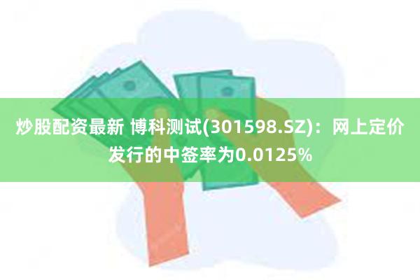 炒股配资最新 博科测试(301598.SZ)：网上定价发行的中签率为0.0125%