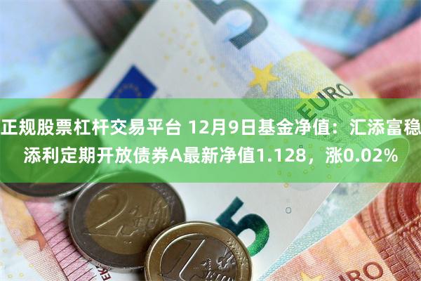 正规股票杠杆交易平台 12月9日基金净值：汇添富稳添利定期开放债券A最新净值1.128，涨0.02%