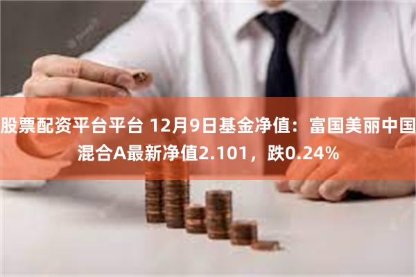 股票配资平台平台 12月9日基金净值：富国美丽中国混合A最新净值2.101，跌0.24%