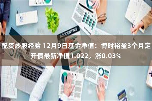 配资炒股经验 12月9日基金净值：博时裕盈3个月定开债最新净值1.022，涨0.03%