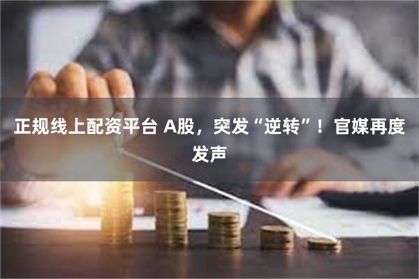 正规线上配资平台 A股，突发“逆转”！官媒再度发声